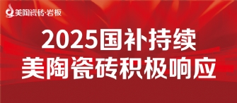 2025國補(bǔ)來啦！美陶瓷磚積極響應(yīng)國補(bǔ)，315品質(zhì)煥新，最高補(bǔ)貼20%！